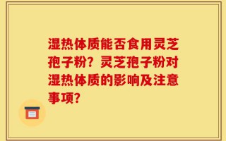 湿热体质能否食用灵芝孢子粉？灵芝孢子粉对湿热体质的影响及注意事项？