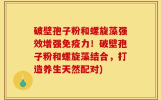 破壁孢子粉和螺旋藻强效增强免疫力！破壁孢子粉和螺旋藻结合，打造养生天然配对)