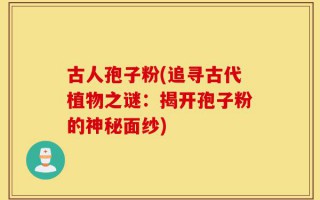 古人孢子粉(追寻古代植物之谜：揭开孢子粉的神秘面纱)
