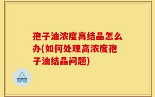 孢子油浓度高结晶怎么办(如何处理高浓度孢子油结晶问题)