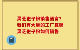灵芝孢子粉销售语言？我们有大量的工厂直销灵芝孢子粉如何销售