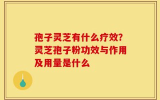 孢子灵芝有什么疗效？灵芝孢子粉功效与作用及用量是什么