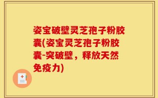 姿宝破壁灵芝孢子粉胶囊(姿宝灵芝孢子粉胶囊-突破壁，释放天然免疫力)