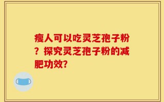 瘦人可以吃灵芝孢子粉？探究灵芝孢子粉的减肥功效？