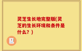 灵芝生长地完整版(灵芝的生长环境和条件是什么？)