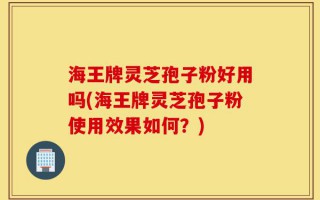 海王牌灵芝孢子粉好用吗(海王牌灵芝孢子粉使用效果如何？)