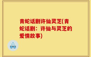 青蛇话剧许仙灵芝(青蛇话剧：许仙与灵芝的爱情故事)