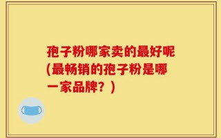 孢子粉哪家卖的最好呢(最畅销的孢子粉是哪一家品牌？)