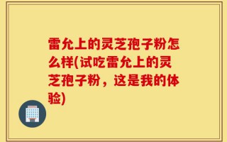 雷允上的灵芝孢子粉怎么样(试吃雷允上的灵芝孢子粉，这是我的体验)