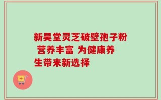 新昊堂灵芝破壁孢子粉 营养丰富 为健康养生带来新选择
