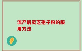 流产后灵芝孢子粉的服用方法