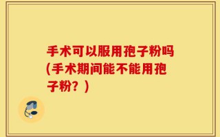手术可以服用孢子粉吗(手术期间能不能用孢子粉？)