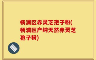 杨浦区赤灵芝孢子粉(杨浦区产纯天然赤灵芝孢子粉)