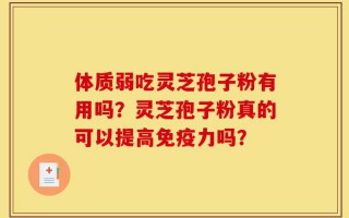 体质弱吃灵芝孢子粉有用吗？灵芝孢子粉真的可以提高免疫力吗？