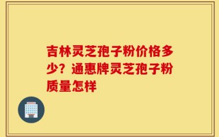 吉林灵芝孢子粉价格多少？通惠牌灵芝孢子粉质量怎样