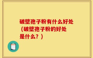 破壁孢子粉有什么好处 (破壁孢子粉的好处是什么？)