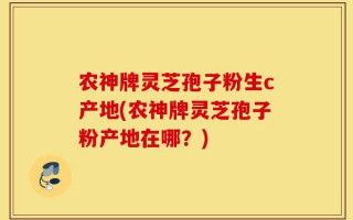 农神牌灵芝孢子粉生c产地(农神牌灵芝孢子粉产地在哪？)