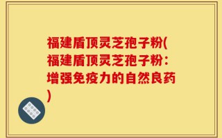 福建盾顶灵芝孢子粉(福建盾顶灵芝孢子粉：增强免疫力的自然良药)