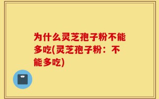 为什么灵芝孢子粉不能多吃(灵芝孢子粉：不能多吃)