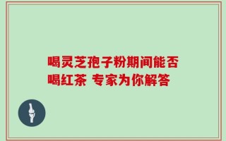 喝灵芝孢子粉期间能否喝红茶 专家为你解答