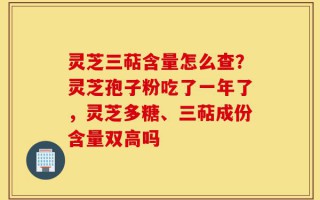灵芝三萜含量怎么查？灵芝孢子粉吃了一年了，灵芝多糖、三萜成份含量双高吗