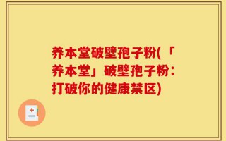 养本堂破壁孢子粉(「养本堂」破壁孢子粉：打破你的健康禁区)