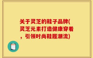 关于灵芝的鞋子品牌(灵芝元素打造健康穿着，引领时尚鞋履潮流)