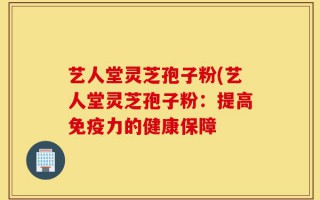 艺人堂灵芝孢子粉(艺人堂灵芝孢子粉：提高免疫力的健康保障