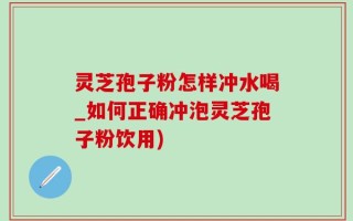 灵芝孢子粉怎样冲水喝_如何正确冲泡灵芝孢子粉饮用)