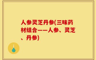 人参灵芝丹参(三味药材组合——人参、灵芝、丹参)