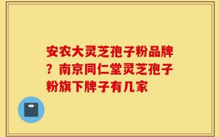 安农大灵芝孢子粉品牌？南京同仁堂灵芝孢子粉旗下牌子有几家