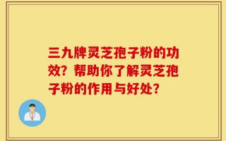 三九牌灵芝孢子粉的功效？帮助你了解灵芝孢子粉的作用与好处？