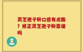 灵芝孢子粉口感有点酸？修正灵芝孢子粉靠谱吗