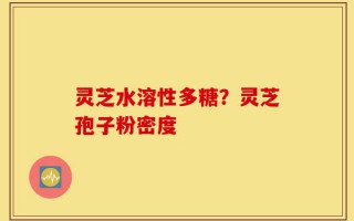 灵芝水溶性多糖？灵芝孢子粉密度