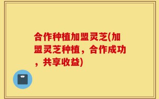合作种植加盟灵芝(加盟灵芝种植，合作成功，共享收益)