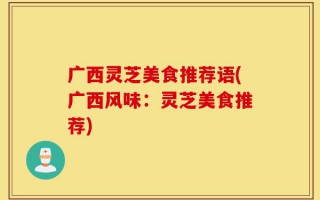 广西灵芝美食推荐语(广西风味：灵芝美食推荐)