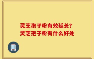 灵芝孢子粉有效延长？灵芝孢子粉有什么好处