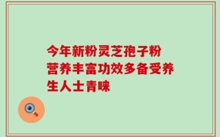 今年新粉灵芝孢子粉 营养丰富功效多备受养生人士青睐