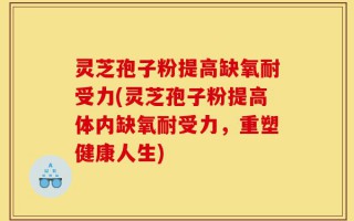 灵芝孢子粉提高缺氧耐受力(灵芝孢子粉提高体内缺氧耐受力，重塑健康人生)