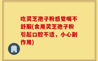 吃灵芝孢子粉感觉嘴不舒服(食用灵芝孢子粉引起口腔不适，小心副作用)