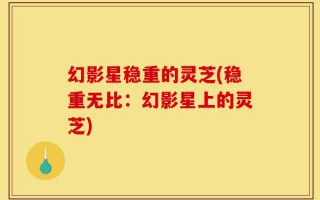 幻影星稳重的灵芝(稳重无比：幻影星上的灵芝)