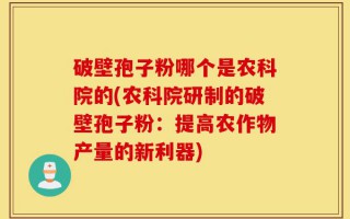 破壁孢子粉哪个是农科院的(农科院研制的破壁孢子粉：提高农作物产量的新利器)