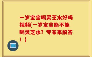 一岁宝宝喝灵芝水好吗视频(一岁宝宝能不能喝灵芝水？专家来解答！)