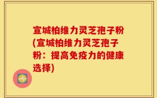 宣城柏维力灵芝孢子粉(宣城柏维力灵芝孢子粉：提高免疫力的健康选择)