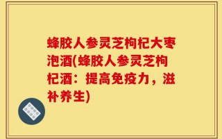 蜂胶人参灵芝枸杞大枣泡酒(蜂胶人参灵芝枸杞酒：提高免疫力，滋补养生)