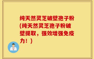 纯天然灵芝破壁孢子粉(纯天然灵芝孢子粉破壁提取，强效增强免疫力！)