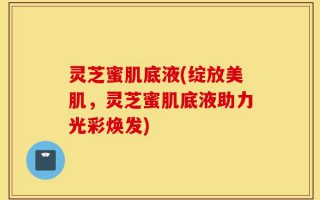 灵芝蜜肌底液(绽放美肌，灵芝蜜肌底液助力光彩焕发)