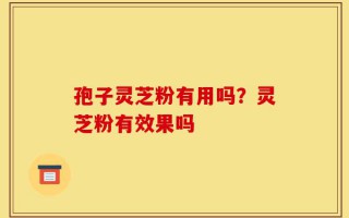 孢子灵芝粉有用吗？灵芝粉有效果吗