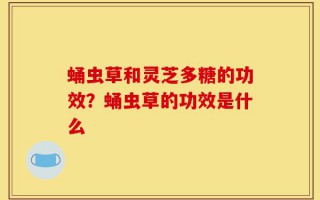 蛹虫草和灵芝多糖的功效？蛹虫草的功效是什么