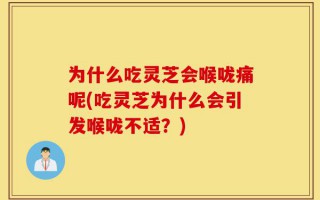 为什么吃灵芝会喉咙痛呢(吃灵芝为什么会引发喉咙不适？)